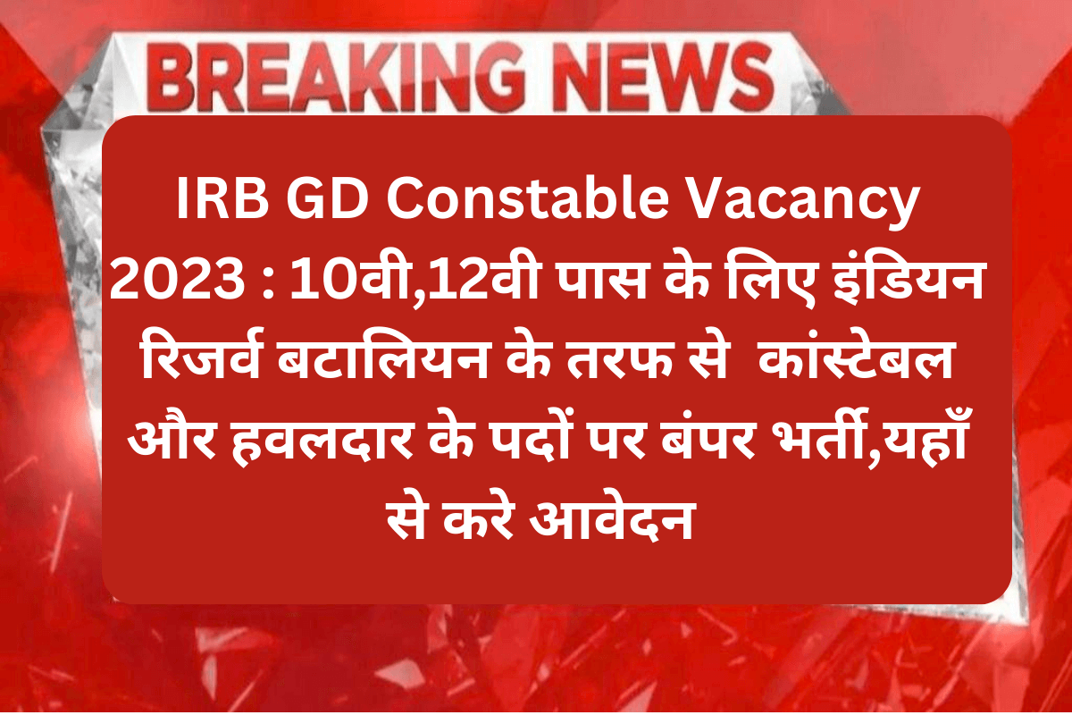 IRB GD Constable Vacancy 2023 : 10वी,12वी पास के लिए इंडियन रिजर्व बटालियन के तरफ से कांस्टेबल और हवलदार के पदों पर बंपर भर्ती,यहाँ से करे आवेदन