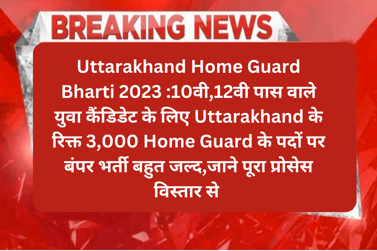 Uttarakhand Home Guard Bharti 2023 :10वी,12वी पास वाले युवा कैंडिडेट के लिए Uttarakhand के रिक्त 3,000 Home Guard के पदों पर बंपर भर्ती बहुत जल्द,जाने पूरा प्रोसेस विस्तार से