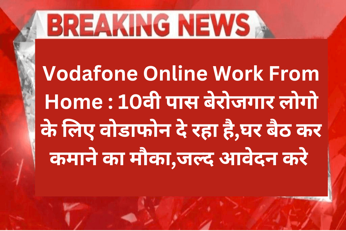 Vodafone Online Work From Home : 10वी पास बेरोजगार लोगो के लिए वोडाफोन दे रहा है,घर बैठ कर कमाने का मौका,जल्द आवेदन करे