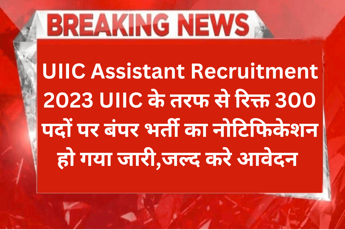 UIIC Assistant Recruitment 2023 : UIIC के तरफ से रिक्त 300 पदों पर बंपर भर्ती का नोटिफिकेशन हो गया जारी,जल्द करे आवेदन